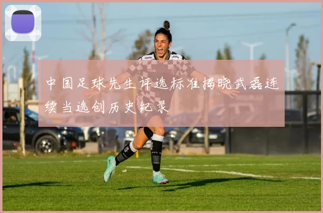 中国足球先生评选标准揭晓武磊连续当选创历史纪录