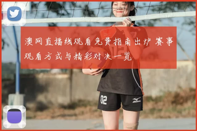 澳网直播线观看免费指南出炉 赛事观看方式与精彩对决一览