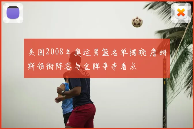 美国2008年奥运男篮名单揭晓 詹姆斯领衔阵容与金牌争夺看点