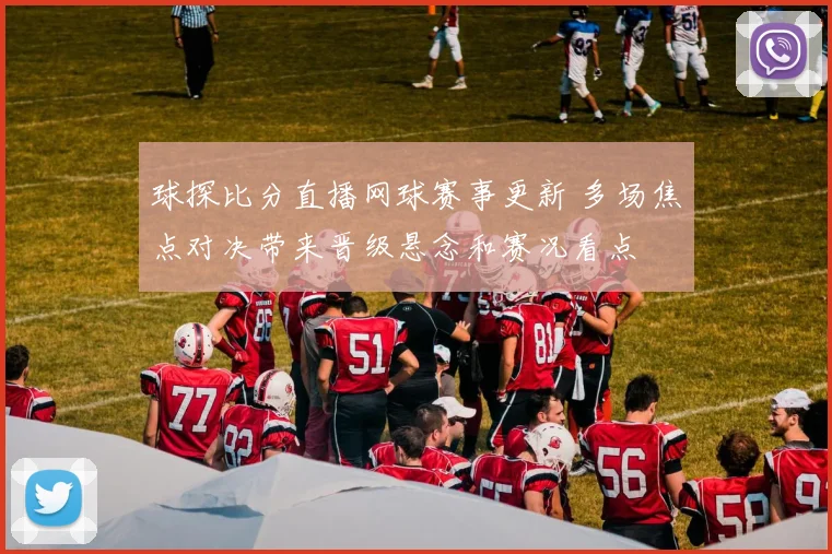 球探比分直播网球赛事更新 多场焦点对决带来晋级悬念和赛况看点