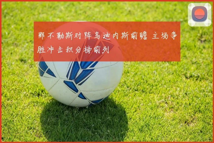那不勒斯对阵乌迪内斯前瞻 主场争胜冲击积分榜前列