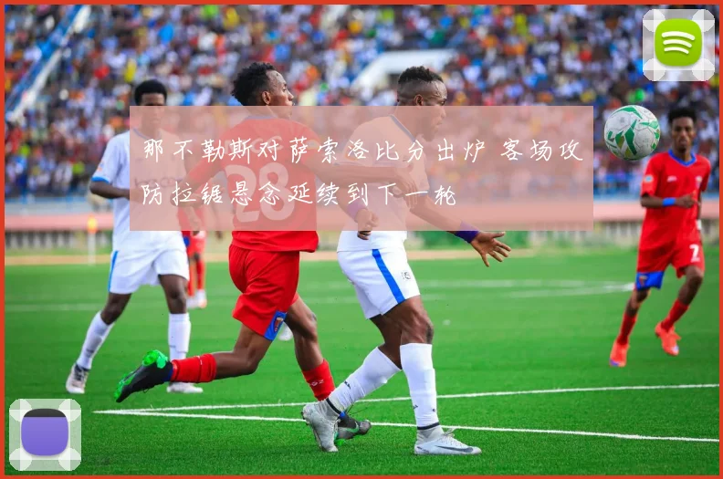 那不勒斯对萨索洛比分出炉 客场攻防拉锯悬念延续到下一轮