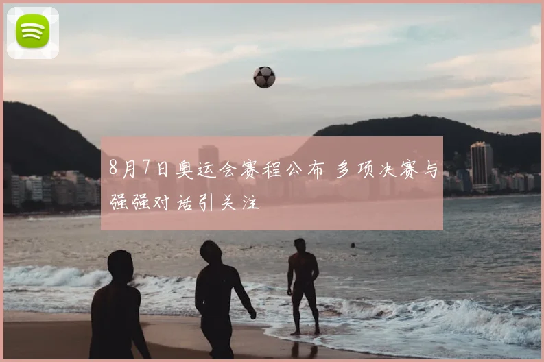 8月7日奥运会赛程公布 多项决赛与强强对话引关注