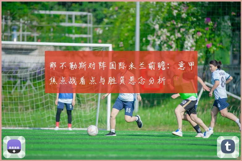 那不勒斯对阵国际米兰前瞻：意甲焦点战看点与胜负悬念分析