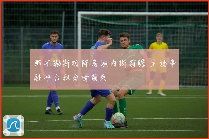 那不勒斯对阵乌迪内斯前瞻 主场争胜冲击积分榜前列