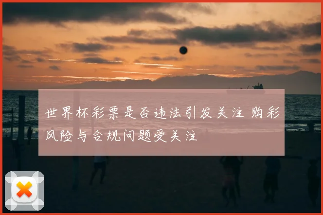 世界杯彩票是否违法引发关注 购彩风险与合规问题受关注