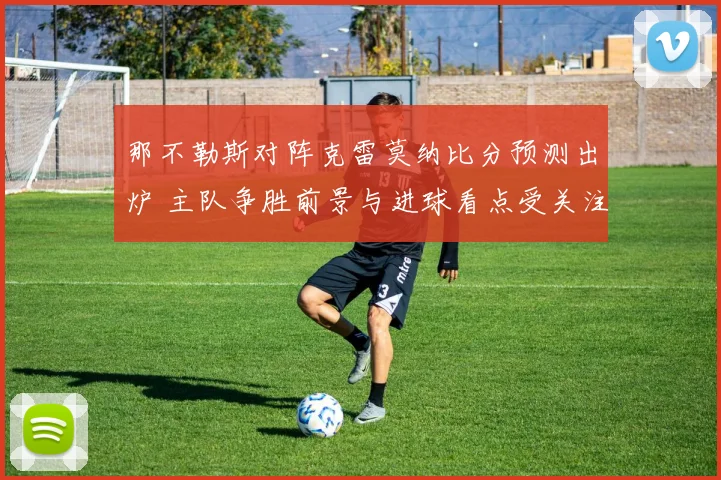 那不勒斯对阵克雷莫纳比分预测出炉 主队争胜前景与进球看点受关注