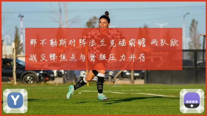 那不勒斯对阵法兰克福前瞻 两队欧战交锋焦点与晋级压力并存