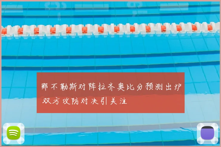 那不勒斯对阵拉齐奥比分预测出炉 双方攻防对决引关注