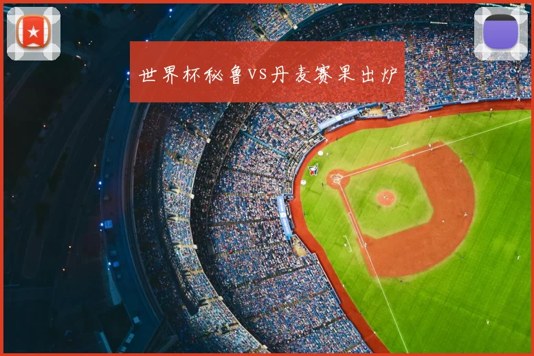 世界杯秘鲁vs丹麦赛果出炉