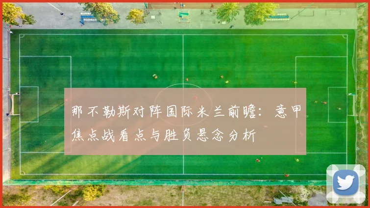 那不勒斯对阵国际米兰前瞻：意甲焦点战看点与胜负悬念分析