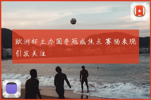 欧洲杯主办国夺冠成焦点 赛场表现引发关注