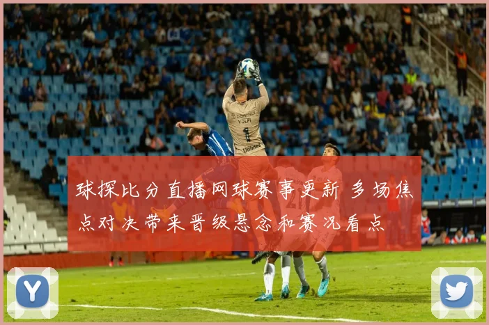 球探比分直播网球赛事更新 多场焦点对决带来晋级悬念和赛况看点