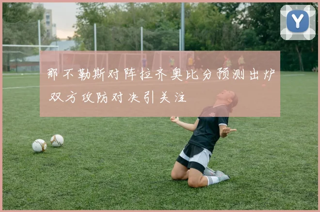那不勒斯对阵拉齐奥比分预测出炉 双方攻防对决引关注